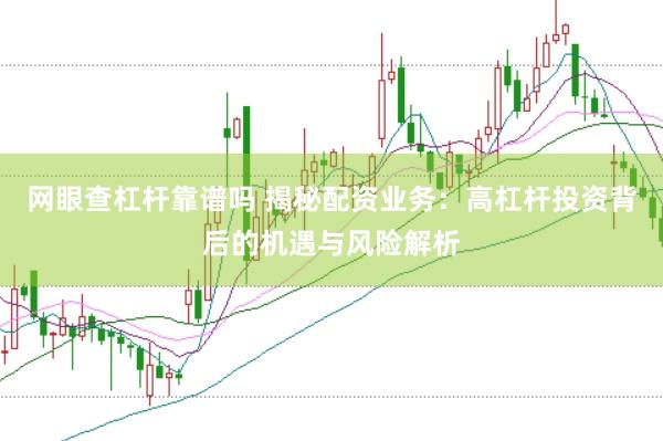 网眼查杠杆靠谱吗 揭秘配资业务：高杠杆投资背后的机遇与风险解析
