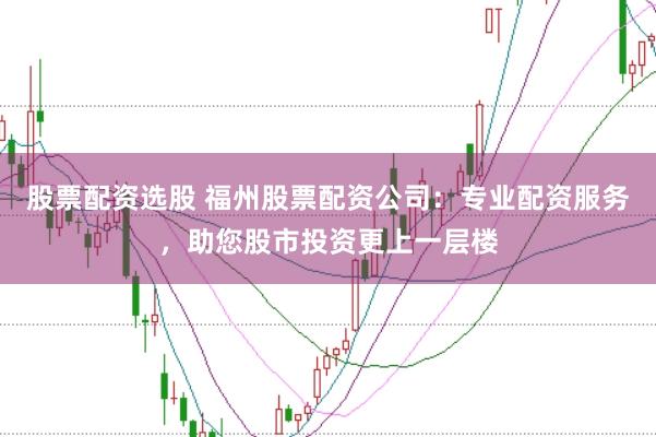 股票配资选股 福州股票配资公司：专业配资服务，助您股市投资更上一层楼