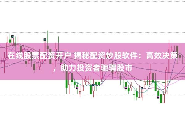 在线股票配资开户 揭秘配资炒股软件：高效决策，助力投资者驰骋股市
