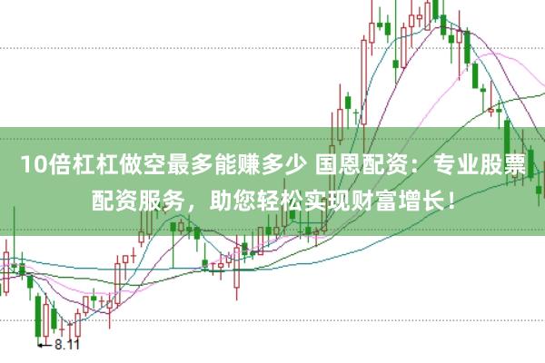 10倍杠杠做空最多能赚多少 国恩配资：专业股票配资服务，助您轻松实现财富增长！