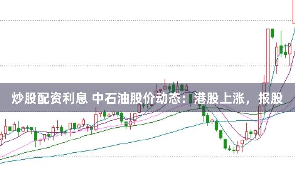 炒股配资利息 中石油股价动态：港股上涨，报股