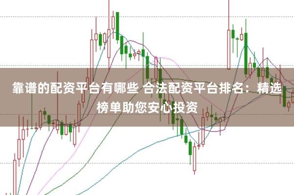 靠谱的配资平台有哪些 合法配资平台排名：精选榜单助您安心投资
