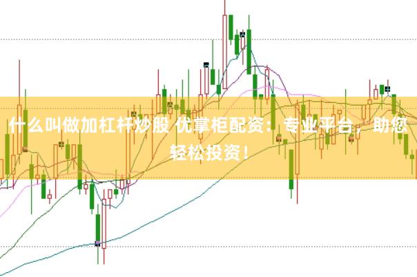 什么叫做加杠杆炒股 优掌柜配资：专业平台，助您轻松投资！