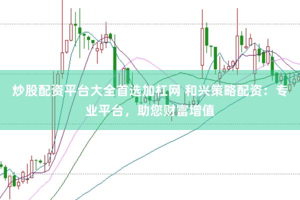 炒股配资平台大全首选加杠网 和兴策略配资：专业平台，助您财富增值