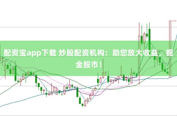配资宝app下载 炒股配资机构：助您放大收益，掘金股市！