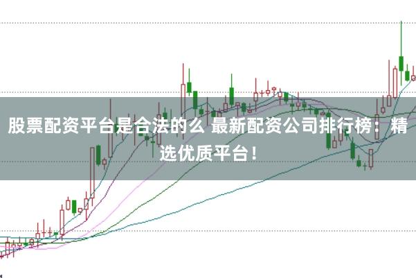 股票配资平台是合法的么 最新配资公司排行榜：精选优质平台！