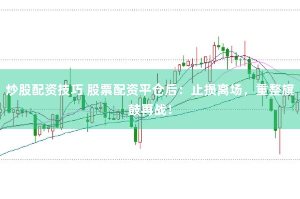 炒股配资技巧 股票配资平仓后：止损离场，重整旗鼓再战！