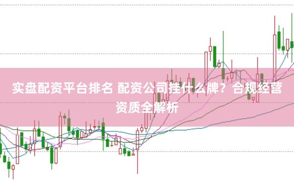 实盘配资平台排名 配资公司挂什么牌？合规经营资质全解析