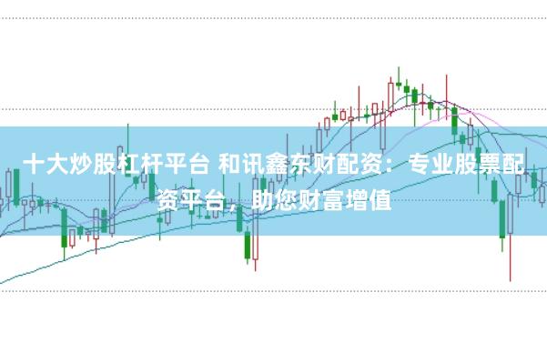 十大炒股杠杆平台 和讯鑫东财配资：专业股票配资平台，助您财富增值