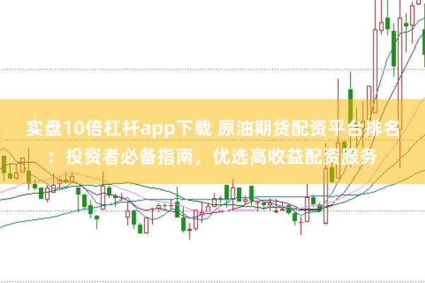 实盘10倍杠杆app下载 原油期货配资平台排名：投资者必备指南，优选高收益配资服务
