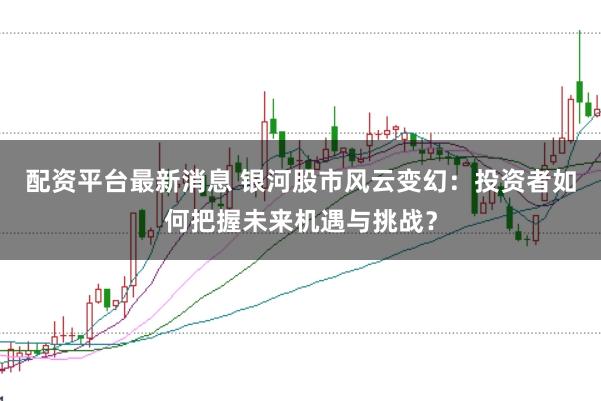 配资平台最新消息 银河股市风云变幻：投资者如何把握未来机遇与挑战？