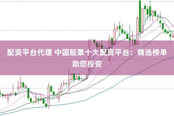 配资平台代理 中国股票十大配资平台：精选榜单助您投资