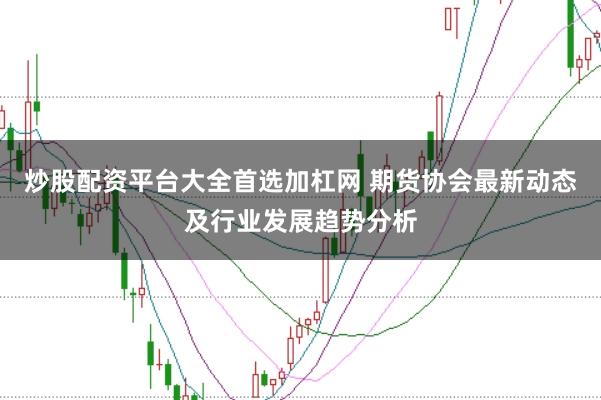炒股配资平台大全首选加杠网 期货协会最新动态及行业发展趋势分析