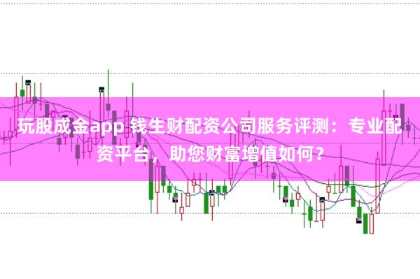 玩股成金app 钱生财配资公司服务评测：专业配资平台，助您财富增值如何？