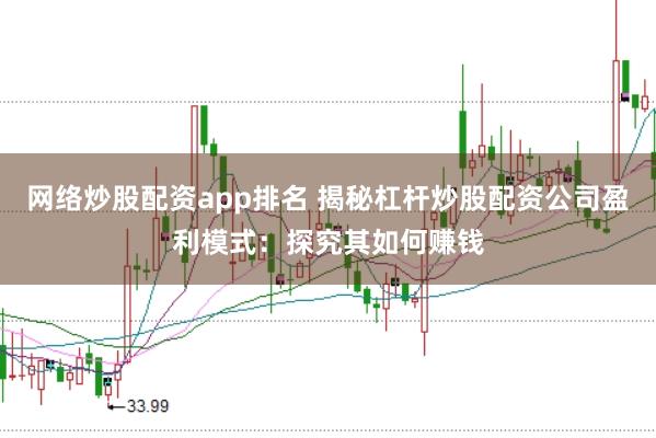 网络炒股配资app排名 揭秘杠杆炒股配资公司盈利模式：探究其如何赚钱