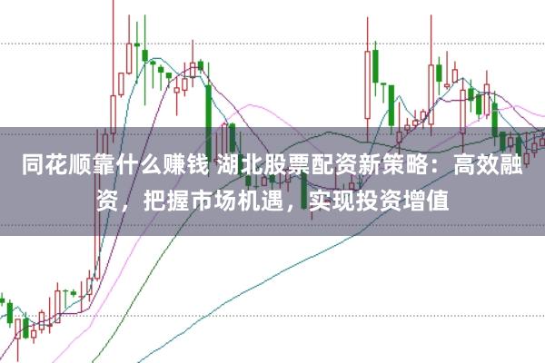 同花顺靠什么赚钱 湖北股票配资新策略：高效融资，把握市场机遇，实现投资增值