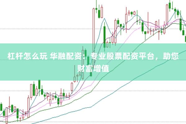 杠杆怎么玩 华融配资：专业股票配资平台，助您财富增值