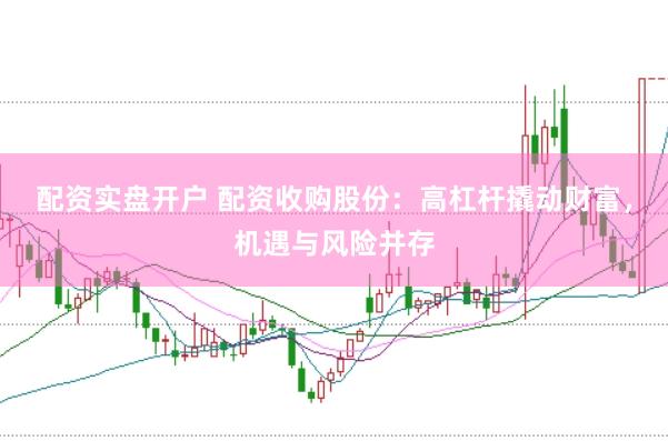 配资实盘开户 配资收购股份：高杠杆撬动财富，机遇与风险并存