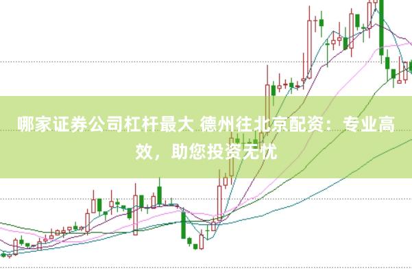 哪家证券公司杠杆最大 德州往北京配资：专业高效，助您投资无忧