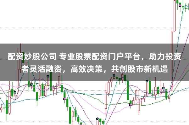 配资炒股公司 专业股票配资门户平台，助力投资者灵活融资，高效决策，共创股市新机遇
