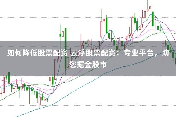 如何降低股票配资 云浮股票配资：专业平台，助您掘金股市