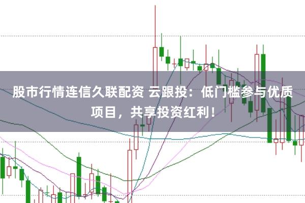 股市行情连信久联配资 云跟投：低门槛参与优质项目，共享投资红利！
