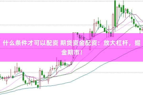 什么条件才可以配资 期货资金配资：放大杠杆，掘金期市！