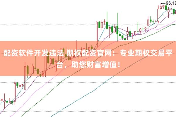 配资软件开发违法 期权配资官网：专业期权交易平台，助您财富增值！