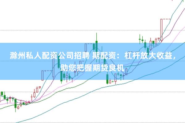 滁州私人配资公司招聘 期配资：杠杆放大收益，助您把握期货良机