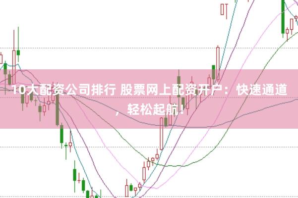 10大配资公司排行 股票网上配资开户：快速通道，轻松起航！