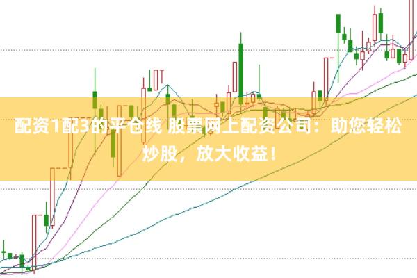 配资1配3的平仓线 股票网上配资公司：助您轻松炒股，放大收益！