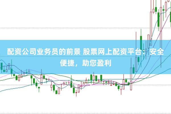 配资公司业务员的前景 股票网上配资平台：安全便捷，助您盈利