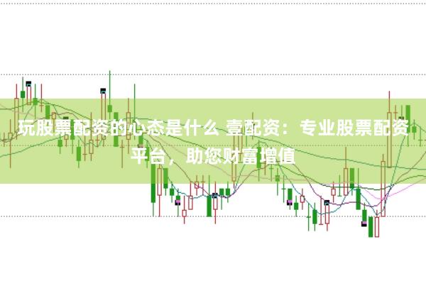 玩股票配资的心态是什么 壹配资：专业股票配资平台，助您财富增值