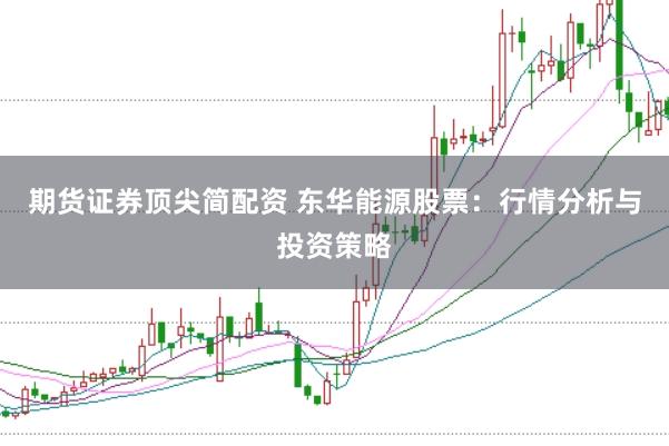 期货证券顶尖简配资 东华能源股票：行情分析与投资策略