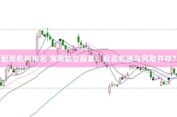配资机构排名 海南航空股票：投资机遇与风险并存？