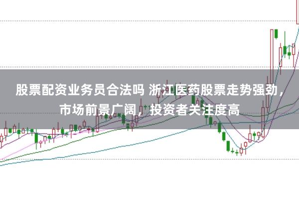 股票配资业务员合法吗 浙江医药股票走势强劲，市场前景广阔，投资者关注度高