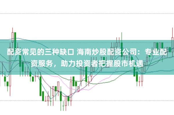 配资常见的三种缺口 海南炒股配资公司：专业配资服务，助力投资者把握股市机遇