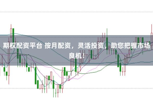 期权配资平台 按月配资，灵活投资，助您把握市场良机！