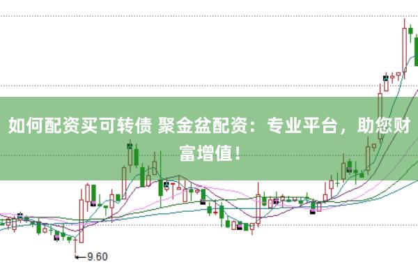 如何配资买可转债 聚金盆配资：专业平台，助您财富增值！