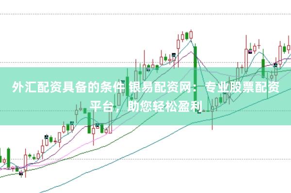 外汇配资具备的条件 银易配资网：专业股票配资平台，助您轻松盈利
