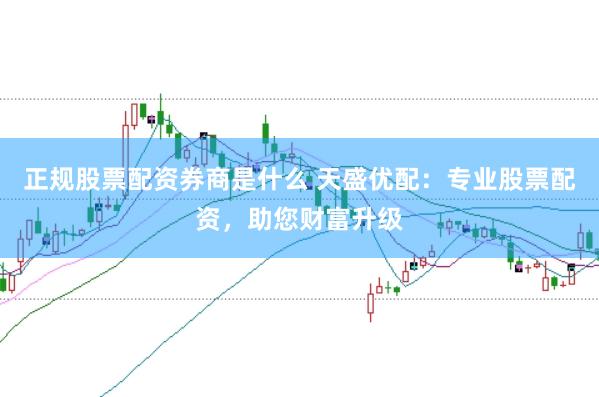 正规股票配资券商是什么 天盛优配：专业股票配资，助您财富升级