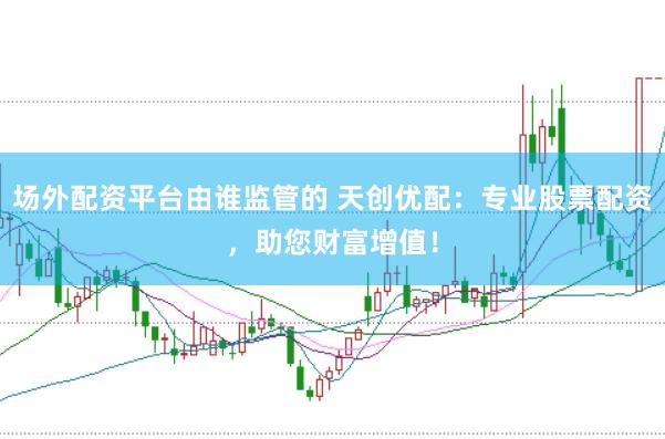 场外配资平台由谁监管的 天创优配：专业股票配资，助您财富增值！