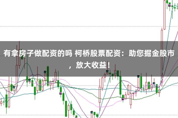 有拿房子做配资的吗 柯桥股票配资：助您掘金股市，放大收益！
