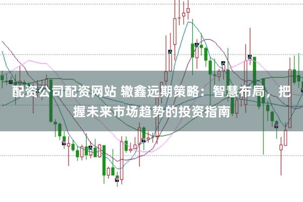 配资公司配资网站 辙鑫远期策略：智慧布局，把握未来市场趋势的投资指南
