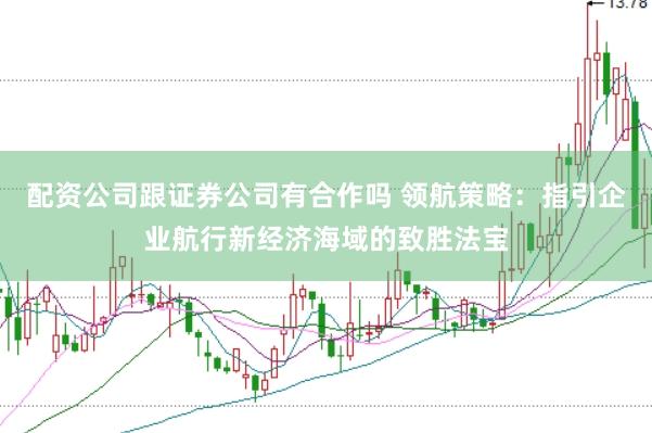 配资公司跟证券公司有合作吗 领航策略：指引企业航行新经济海域的致胜法宝