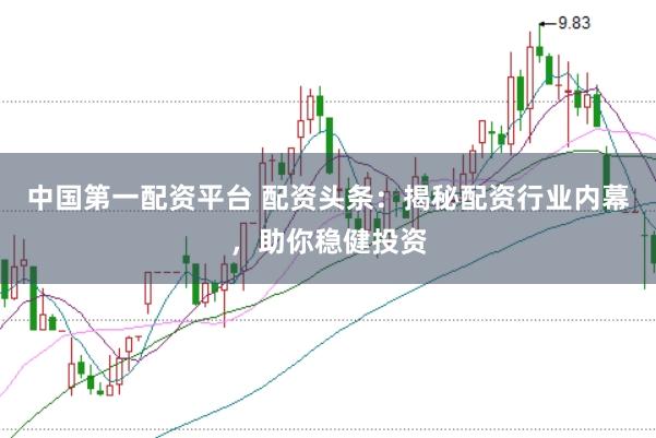 中国第一配资平台 配资头条：揭秘配资行业内幕，助你稳健投资