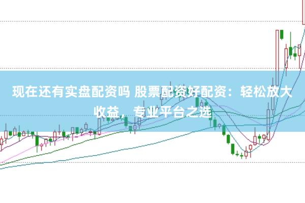 现在还有实盘配资吗 股票配资好配资：轻松放大收益，专业平台之选