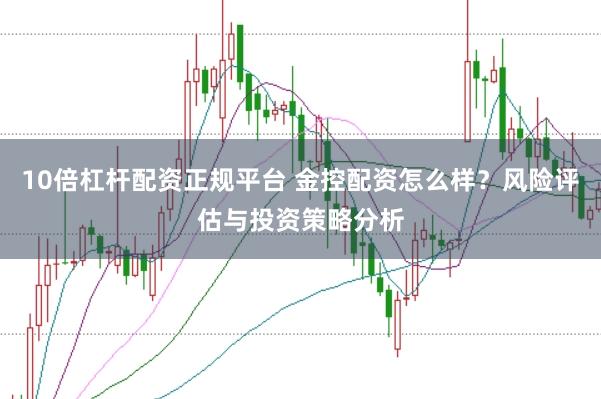 10倍杠杆配资正规平台 金控配资怎么样？风险评估与投资策略分析