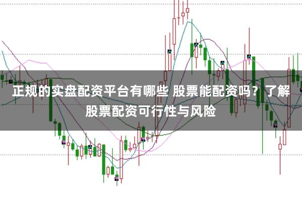 正规的实盘配资平台有哪些 股票能配资吗？了解股票配资可行性与风险