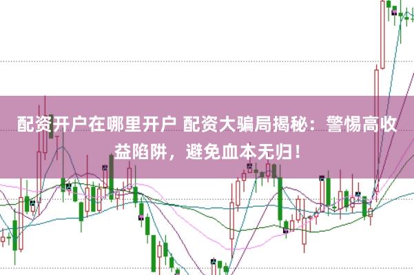 配资开户在哪里开户 配资大骗局揭秘：警惕高收益陷阱，避免血本无归！